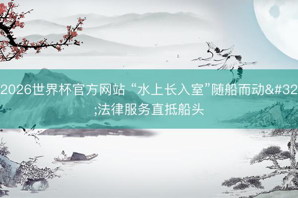 2026世界杯官方网站 “水上长入室”随船而动 法律服务直抵船头