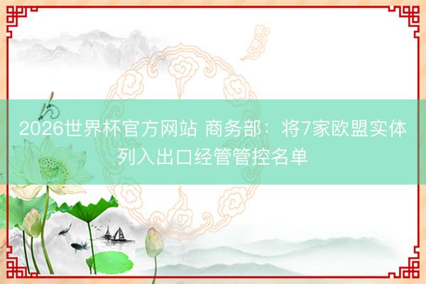 2026世界杯官方网站 商务部：将7家欧盟实体列入出口经管管控名单