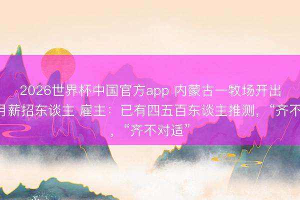 2026世界杯中国官方app 内蒙古一牧场开出1万6月薪招东谈主 雇主：已有四五百东谈主推测，“齐不对适”