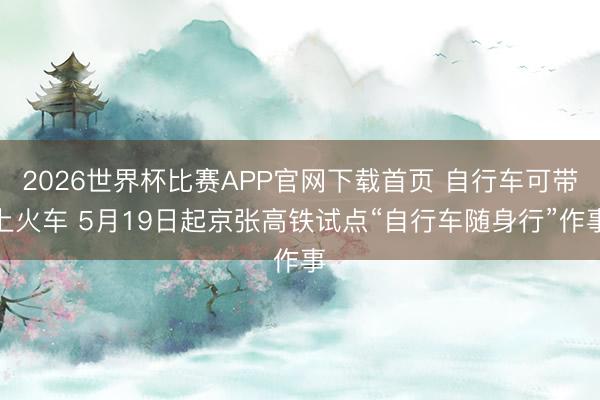 2026世界杯比赛APP官网下载首页 自行车可带上火车 5月19日起京张高铁试点“自行车随身行”作事