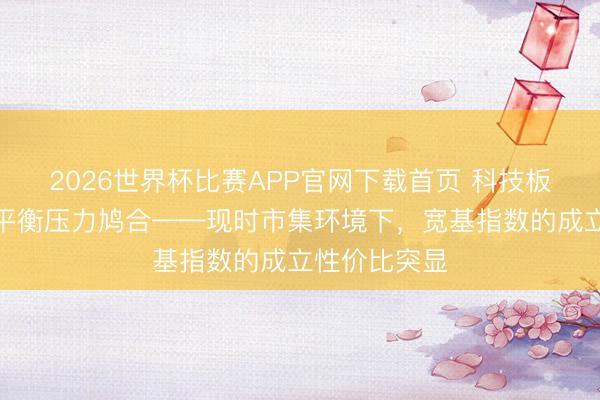 2026世界杯比赛APP官网下载首页 科技板块拥堵，再平衡压力鸠合——现时市集环境下，宽基指数的成立性价比突显