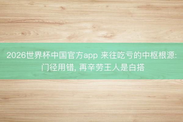 2026世界杯中国官方app 来往吃亏的中枢根源: 门径用错， 再辛劳王人是白搭