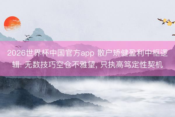 2026世界杯中国官方app 散户矫健盈利中枢逻辑: 无数技巧空仓不雅望， 只执高笃定性契机