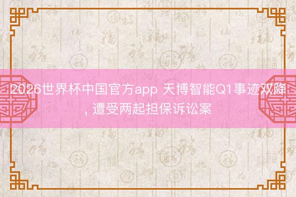 2026世界杯中国官方app 天博智能Q1事迹双降， 遭受两起担保诉讼案