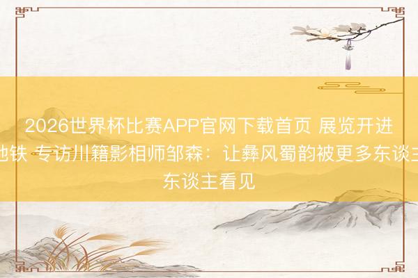 2026世界杯比赛APP官网下载首页 展览开进北京地铁 专访川籍影相师邹森：让彝风蜀韵被更多东谈主看见