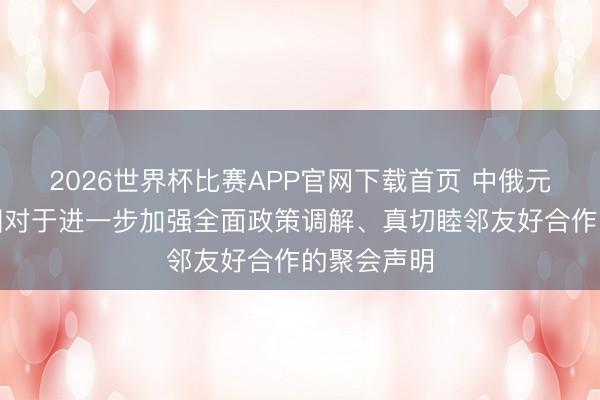 2026世界杯比赛APP官网下载首页 中俄元首签署两国对于进一步加强全面政策调解、真切睦邻友好合作的聚会声明
