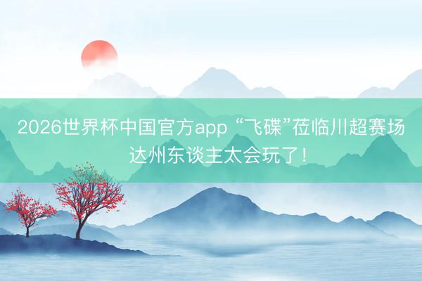 2026世界杯中国官方app “飞碟”莅临川超赛场  达州东谈主太会玩了！