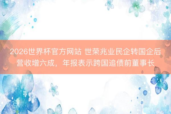 2026世界杯官方网站 世荣兆业民企转国企后营收增六成，年报表示跨国追债前董事长