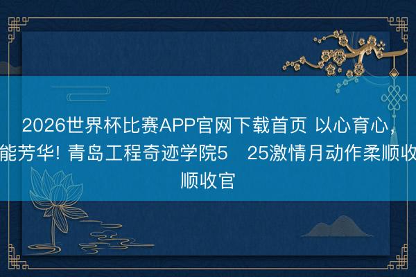 2026世界杯比赛APP官网下载首页 以心育心，赋能芳华! 青岛工程奇迹学院5・25激情月动作柔顺收官
