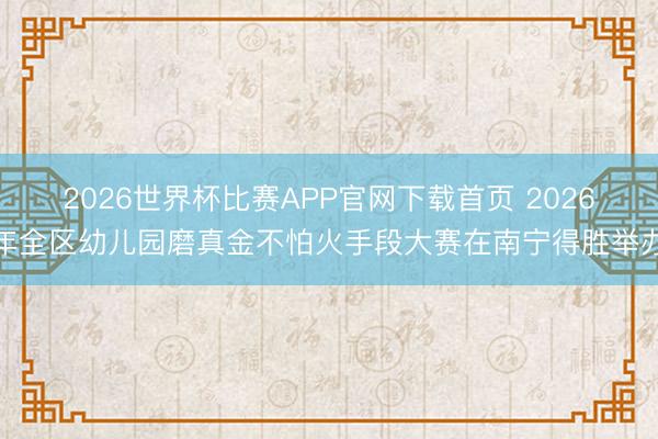2026世界杯比赛APP官网下载首页 2026年全区幼儿园磨真金不怕火手段大赛在南宁得胜举办