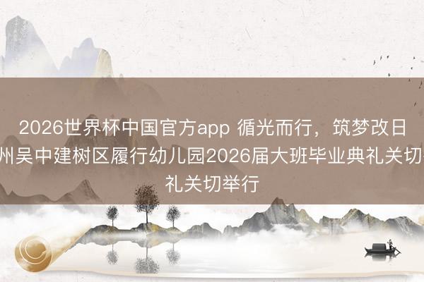 2026世界杯中国官方app 循光而行，筑梦改日! 苏州吴中建树区履行幼儿园2026届大班毕业典礼关切举行