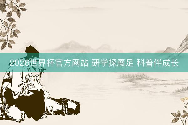 2026世界杯官方网站 研学探餍足 科普伴成长