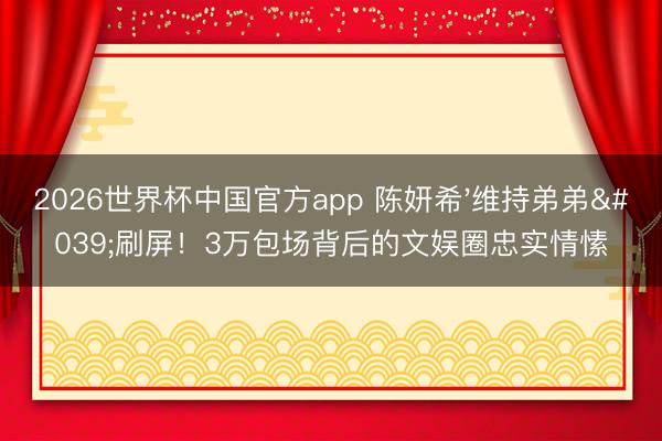 2026世界杯中国官方app 陈妍希'维持弟弟'刷屏！3万包场背后的文娱圈忠实情愫