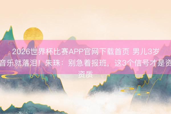 2026世界杯比赛APP官网下载首页 男儿3岁听音乐就落泪！朱珠：别急着报班，这3个信号才是资质