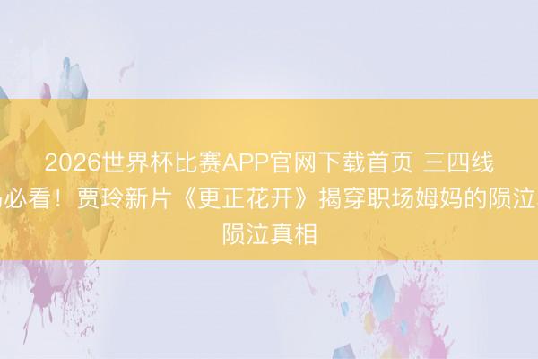 2026世界杯比赛APP官网下载首页 三四线宝妈必看！贾玲新片《更正花开》揭穿职场姆妈的陨泣真相