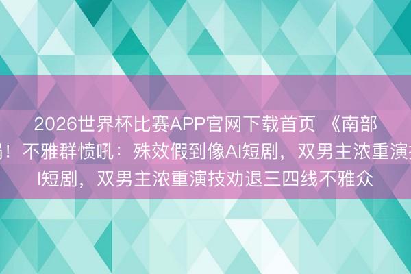 2026世界杯比赛APP官网下载首页 《南部档案》首播差评炸锅！不雅群愤吼：殊效假到像AI短剧，双男主浓重演技劝退三四线不雅众