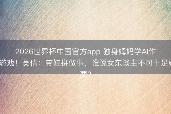 2026世界杯中国官方app 独身姆妈学AI作念游戏！吴倩：带娃拼做事，谁说女东谈主不可十足要？