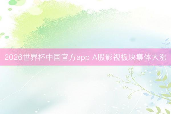 2026世界杯中国官方app A股影视板块集体大涨