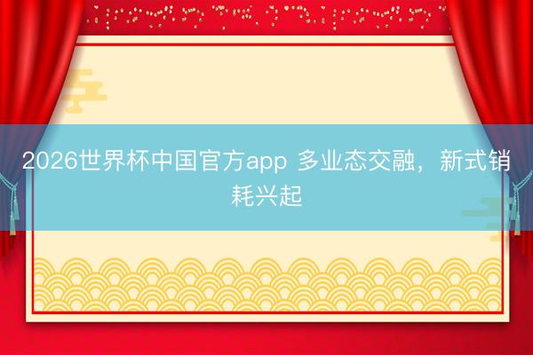 2026世界杯中国官方app 多业态交融，新式销耗兴起