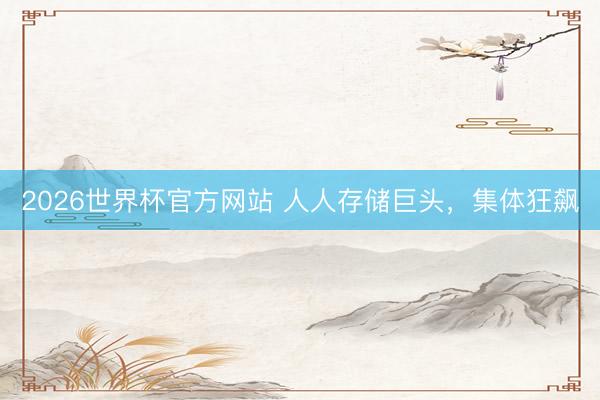 2026世界杯官方网站 人人存储巨头，集体狂飙