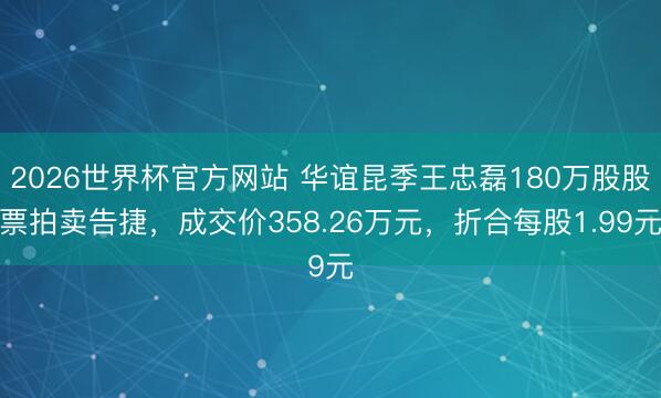 2026世界杯官方网站 华谊昆季王忠磊180万股股票拍卖告捷，成交价358.26万元，折合每股1.99元