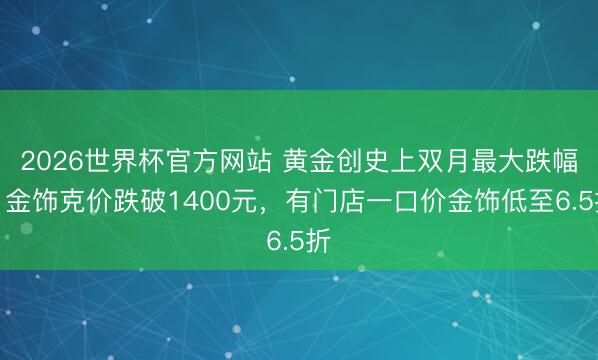 2026世界杯官方网站 黄金创史上双月最大跌幅，金饰克价跌破1400元，有门店一口价金饰低至6.5折