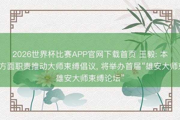 2026世界杯比赛APP官网下载首页 王毅: 本年聚焦四方面职责推动大师束缚倡议， 将举办首届“雄安大师束缚论坛”