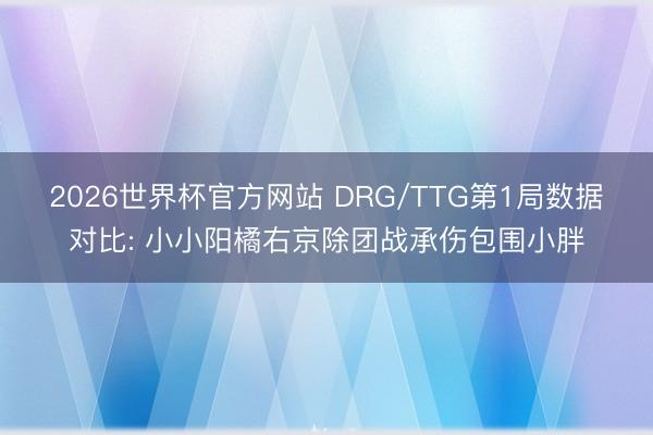 2026世界杯官方网站 DRG/TTG第1局数据对比: 小小阳橘右京除团战承伤包围小胖