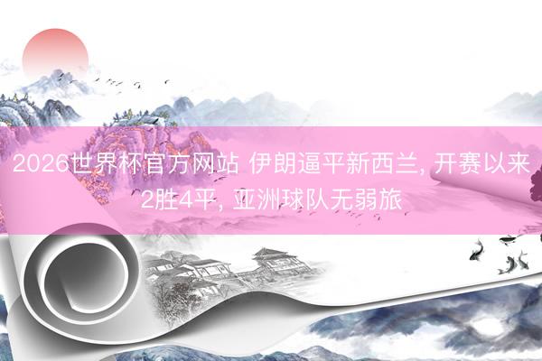 2026世界杯官方网站 伊朗逼平新西兰， 开赛以来2胜4平， 亚洲球队无弱旅