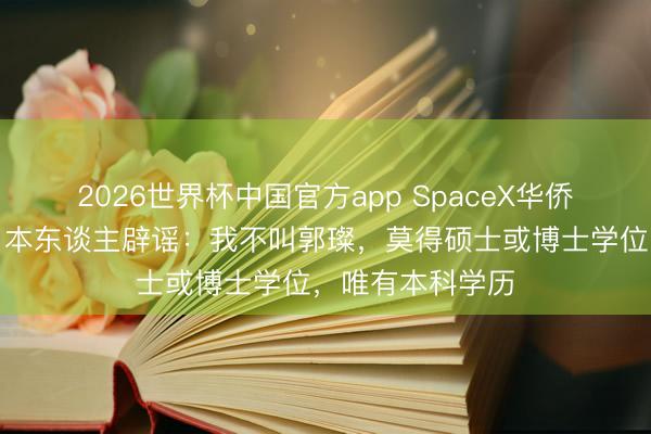 2026世界杯中国官方app SpaceX华侨女工程师爆火，本东谈主辟谣：我不叫郭璨，莫得硕士或博士学位，唯有本科学历