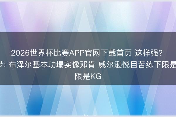 2026世界杯比赛APP官网下载首页 这样强? 追梦: 布泽尔基本功塌实像邓肯 威尔逊悦目苦练下限是KG