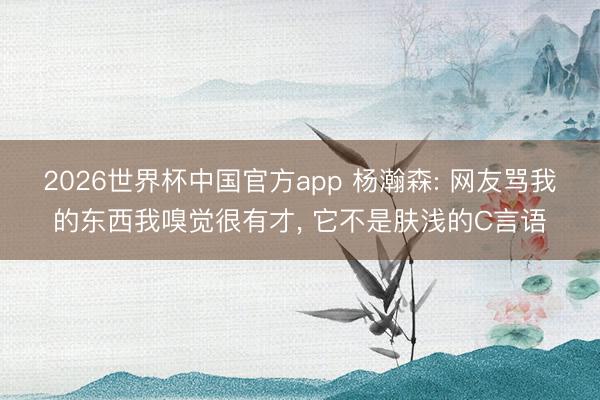 2026世界杯中国官方app 杨瀚森: 网友骂我的东西我嗅觉很有才， 它不是肤浅的C言语