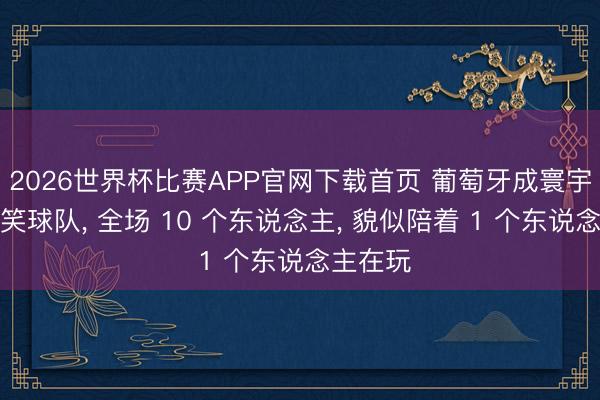 2026世界杯比赛APP官网下载首页 葡萄牙成寰宇杯最搞笑球队, 全场 10 个东说念主, 貌似陪着 1 个东说念主在玩