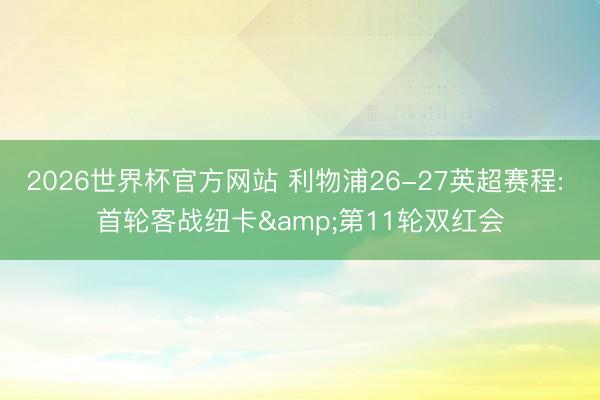 2026世界杯官方网站 利物浦26-27英超赛程: 首轮客战纽卡&第11轮双红会