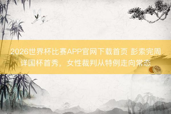 2026世界杯比赛APP官网下载首页 彭索完周详国杯首秀，女性裁判从特例走向常态