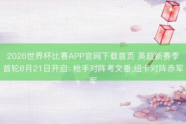 2026世界杯比赛APP官网下载首页 英超新赛季首轮8月21日开启: 枪手对阵考文垂;纽卡对阵赤军