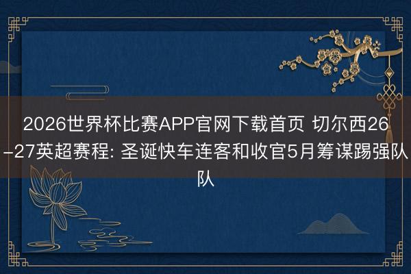 2026世界杯比赛APP官网下载首页 切尔西26-27英超赛程: 圣诞快车连客和收官5月筹谋踢强队