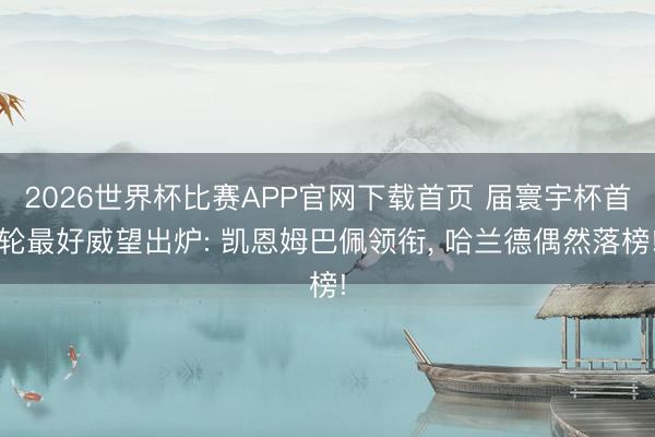 2026世界杯比赛APP官网下载首页 届寰宇杯首轮最好威望出炉: 凯恩姆巴佩领衔， 哈兰德偶然落榜!