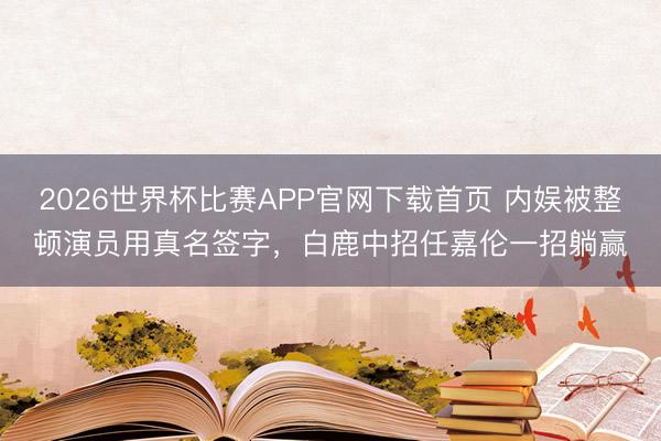 2026世界杯比赛APP官网下载首页 内娱被整顿演员用真名签字，白鹿中招任嘉伦一招躺赢