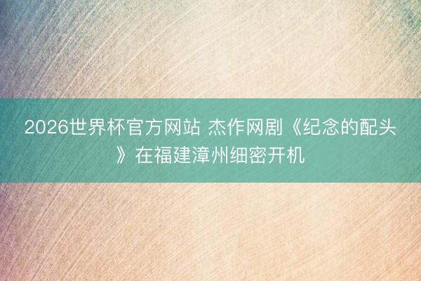2026世界杯官方网站 杰作网剧《纪念的配头》在福建漳州细密开机