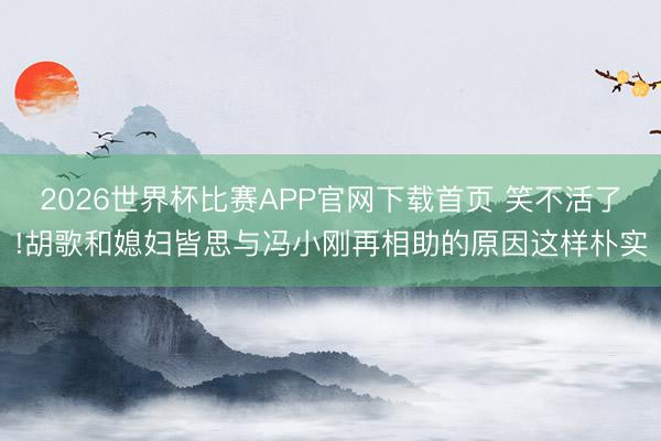 2026世界杯比赛APP官网下载首页 笑不活了!胡歌和媳妇皆思与冯小刚再相助的原因这样朴实
