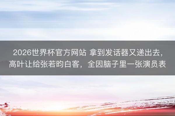 2026世界杯官方网站 拿到发话器又递出去，高叶让给张若昀白客，全因脑子里一张演员表