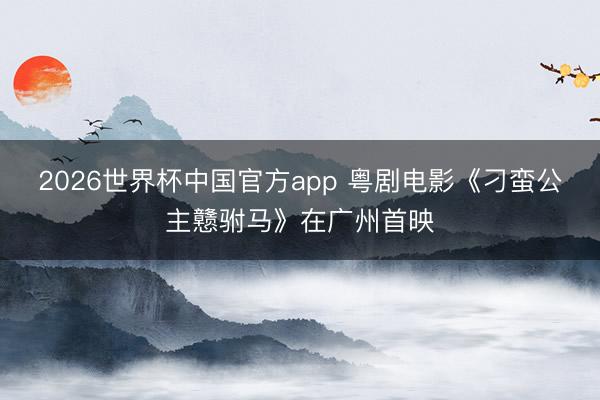 2026世界杯中国官方app 粤剧电影《刁蛮公主戆驸马》在广州首映