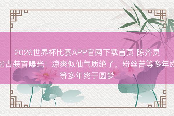 2026世界杯比赛APP官网下载首页 陈齐灵紫色花冠古装首曝光!凉爽似仙气质绝了,粉丝苦等多年终于圆梦